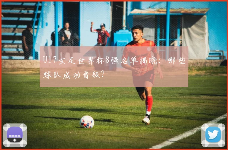 U17女足世界杯8强名单揭晓：哪些球队成功晋级？