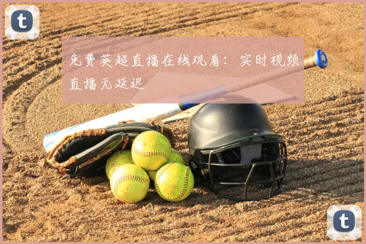 免费英超直播在线观看：实时视频直播无延迟