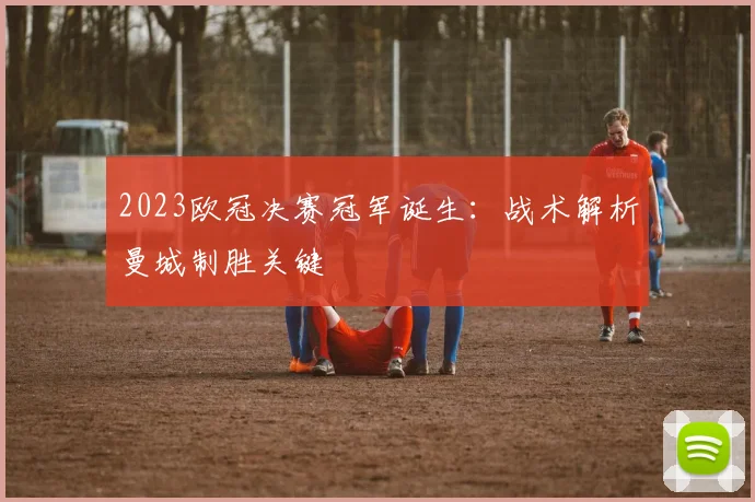 2023欧冠决赛冠军诞生:战术解析曼城制胜关键