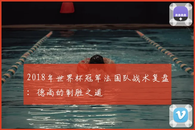 2018年世界杯冠军法国队战术复盘：德尚的制胜之道