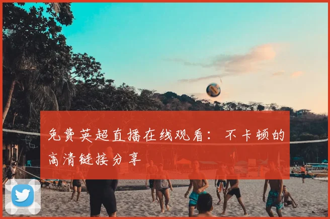 免费英超直播在线观看:不卡顿的高清链接分享