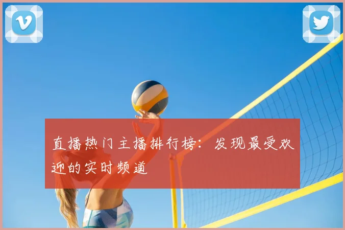 直播热门主播排行榜：发现最受欢迎的实时频道