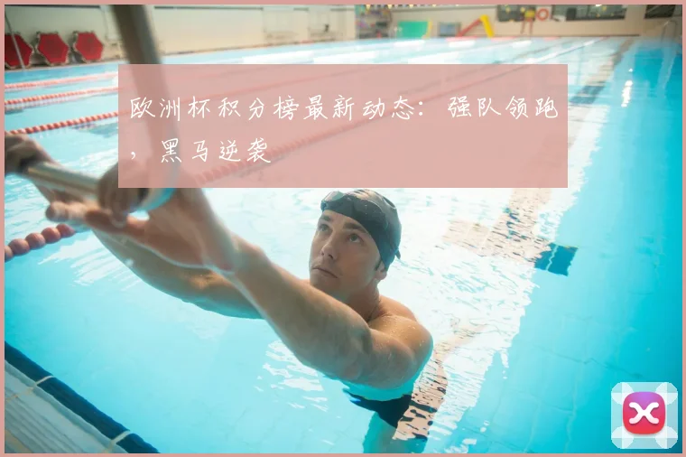欧洲杯积分榜最新动态：强队领跑，黑马逆袭