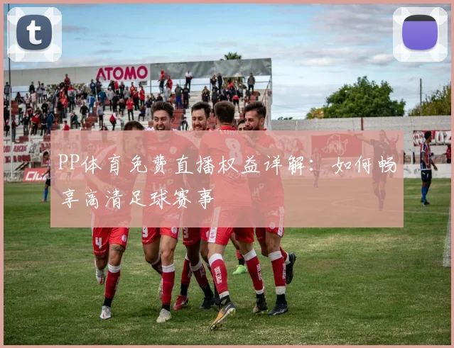 PP体育免费直播权益详解:如何畅享高清足球赛事