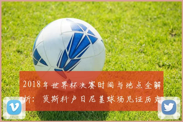 2018年世界杯决赛时间与地点全解析:莫斯科卢日尼基球场见证历史