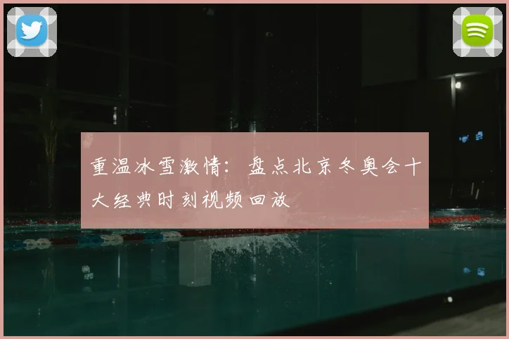 重温冰雪激情:盘点北京冬奥会十大经典时刻视频回放