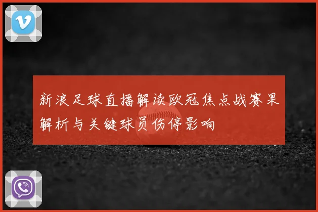 新浪足球直播解读欧冠焦点战赛果解析与关键球员伤停影响