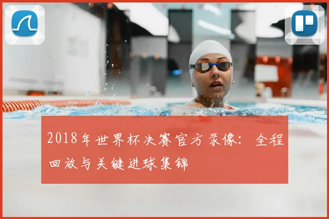 2018年世界杯决赛官方录像:全程回放与关键进球集锦