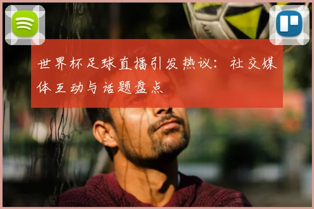 世界杯足球直播引发热议：社交媒体互动与话题盘点