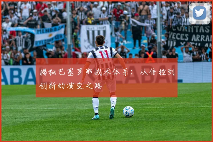 揭秘巴塞罗那战术体系：从传控到创新的演变之路