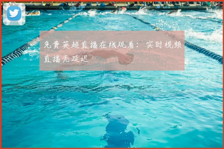 免费英超直播在线观看：实时视频直播无延迟