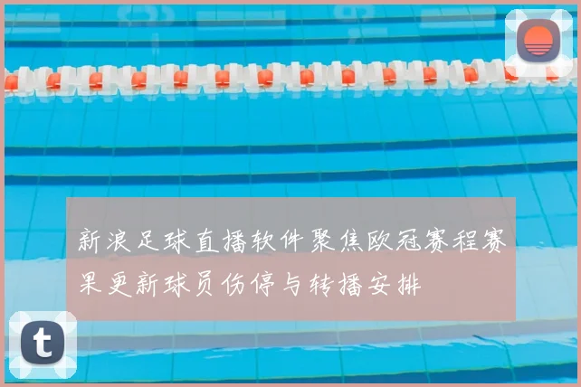 新浪足球直播软件聚焦欧冠赛程赛果更新球员伤停与转播安排