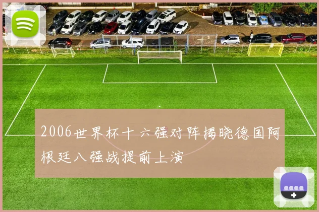 2006世界杯十六强对阵揭晓德国阿根廷八强战提前上演