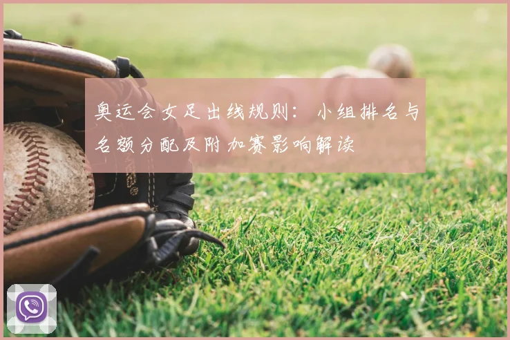 奥运会女足出线规则：小组排名与名额分配及附加赛影响解读