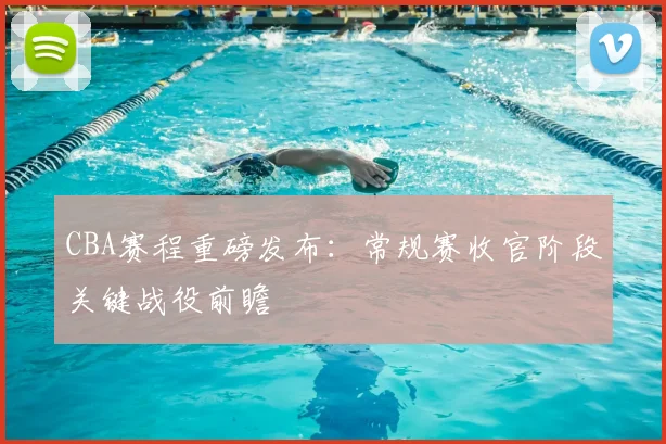 CBA赛程重磅发布：常规赛收官阶段关键战役前瞻