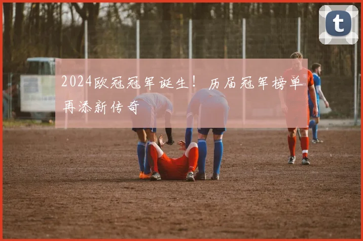 2024欧冠冠军诞生！历届冠军榜单再添新传奇
