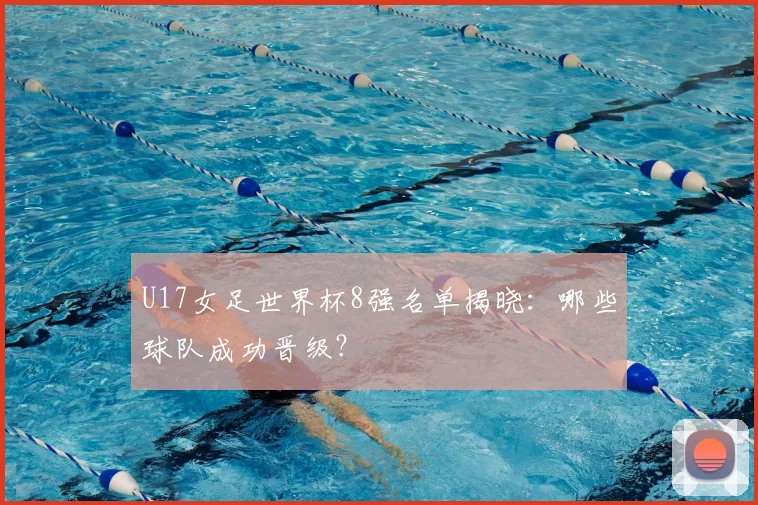 U17女足世界杯8强名单揭晓：哪些球队成功晋级？