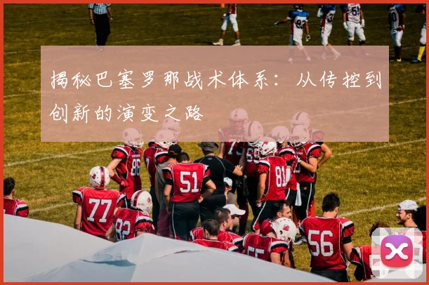 揭秘巴塞罗那战术体系：从传控到创新的演变之路