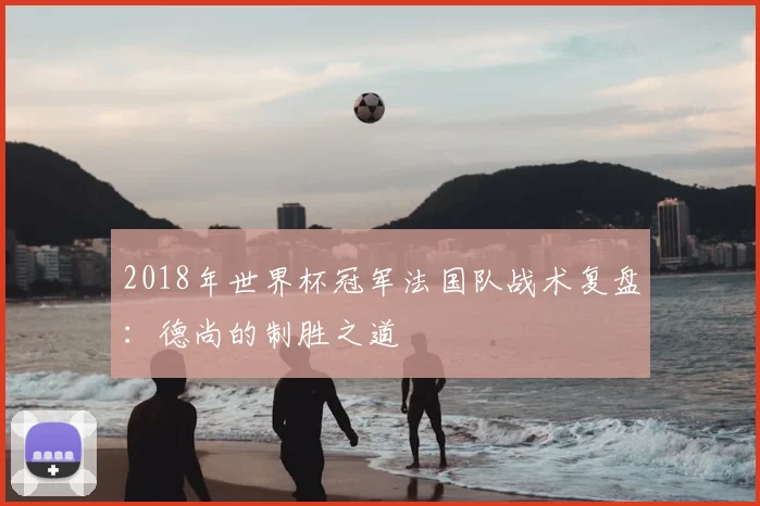 2018年世界杯冠军法国队战术复盘：德尚的制胜之道