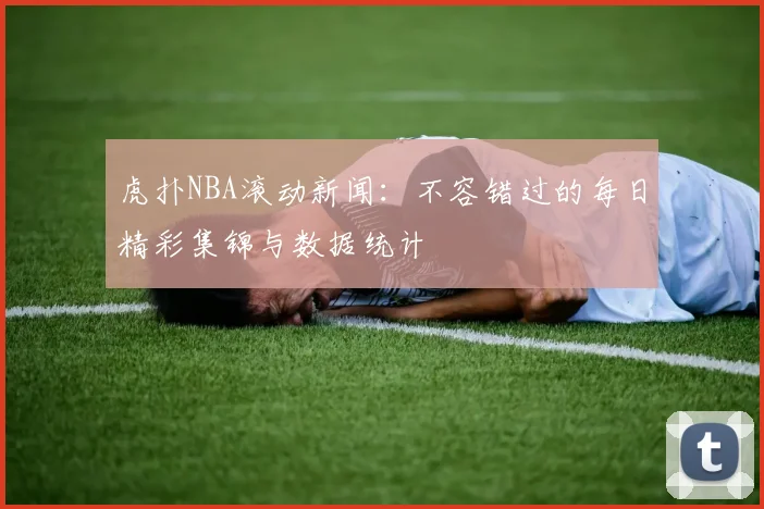 虎扑NBA滚动新闻：不容错过的每日精彩集锦与数据统计