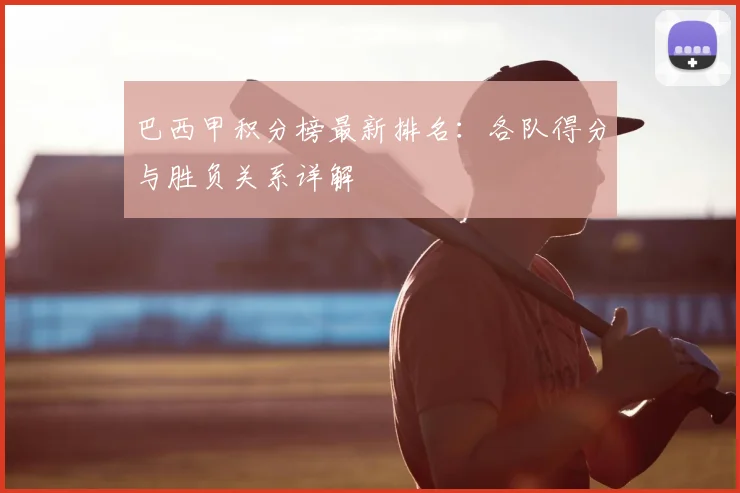 巴西甲积分榜最新排名:各队得分与胜负关系详解