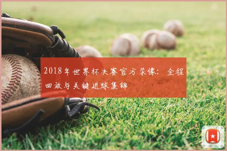 2018年世界杯决赛官方录像：全程回放与关键进球集锦