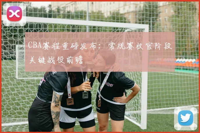 CBA赛程重磅发布：常规赛收官阶段关键战役前瞻