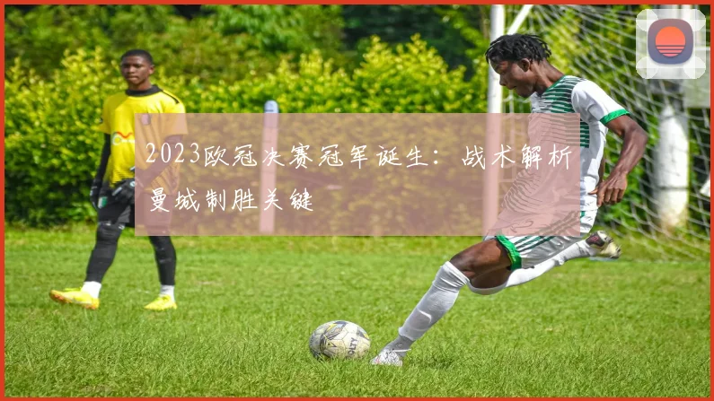 2023欧冠决赛冠军诞生:战术解析曼城制胜关键