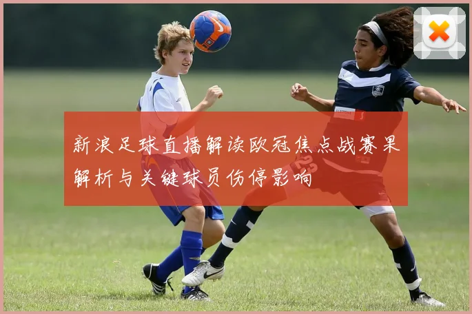 新浪足球直播解读欧冠焦点战赛果解析与关键球员伤停影响