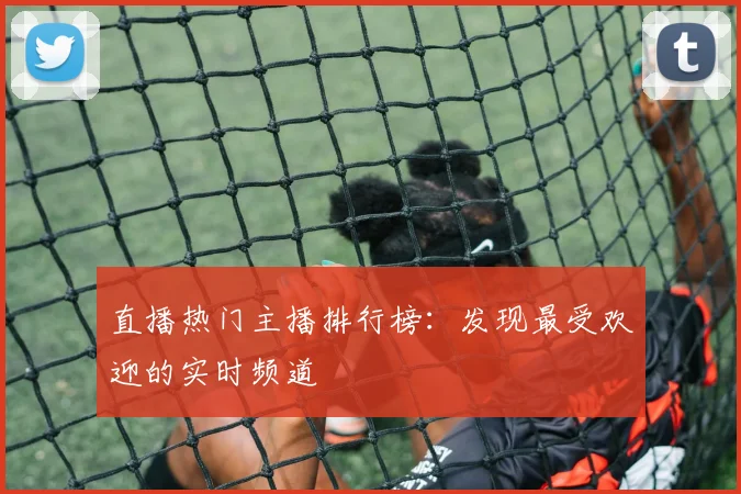 直播热门主播排行榜：发现最受欢迎的实时频道