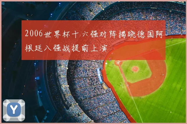 2006世界杯十六强对阵揭晓德国阿根廷八强战提前上演