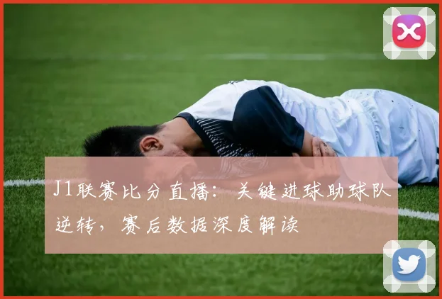 J1联赛比分直播：关键进球助球队逆转，赛后数据深度解读