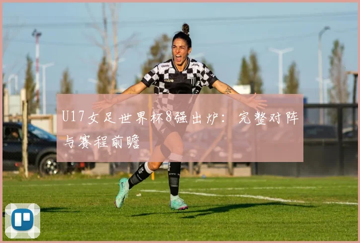 U17女足世界杯8强出炉:完整对阵与赛程前瞻