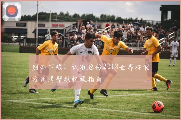 别乱下载！认准这份2018世界杯官方高清壁纸收藏指南