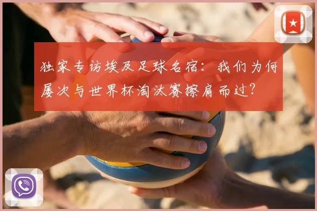 独家专访埃及足球名宿：我们为何屡次与世界杯淘汰赛擦肩而过？