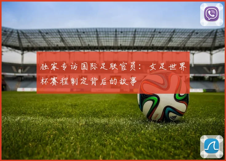 独家专访国际足联官员:女足世界杯赛程制定背后的故事