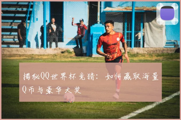 揭秘QQ世界杯竞猜：如何赢取海量Q币与豪华大奖