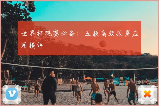 世界杯观赛必备：五款高效投屏应用横评