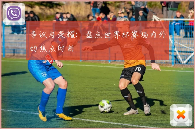 争议与荣耀：盘点世界杯赛场内外的焦点时刻