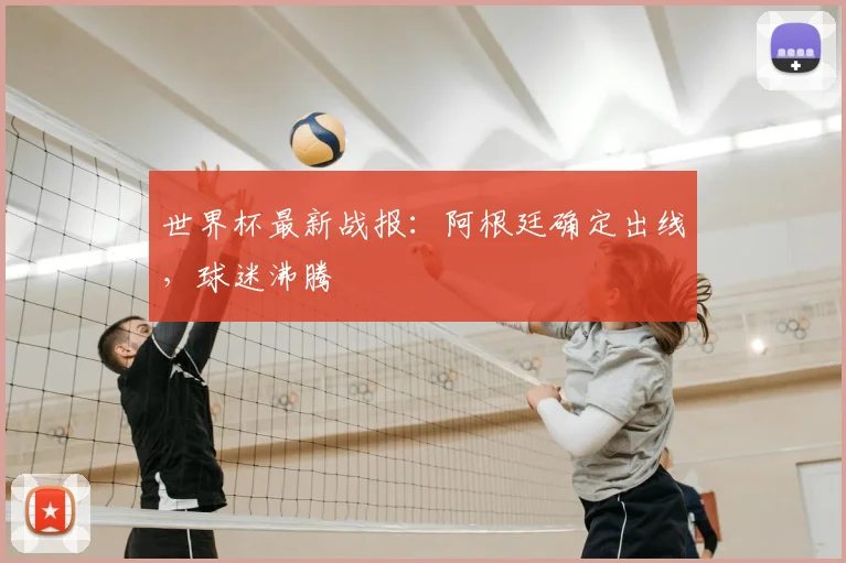 世界杯最新战报：阿根廷确定出线，球迷沸腾