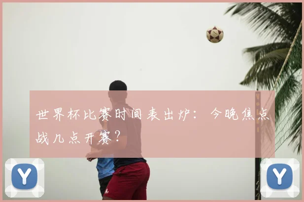 世界杯比赛时间表出炉：今晚焦点战几点开赛？