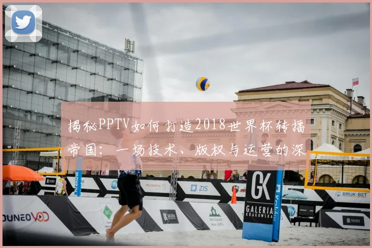 揭秘PPTV如何打造2018世界杯转播帝国：一场技术、版权与运营的深度博弈