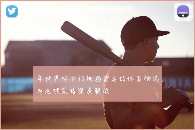 年世界杯冷门机场背后的体育物流与地理策略深度解读