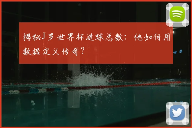 揭秘J罗世界杯进球总数：他如何用数据定义传奇？