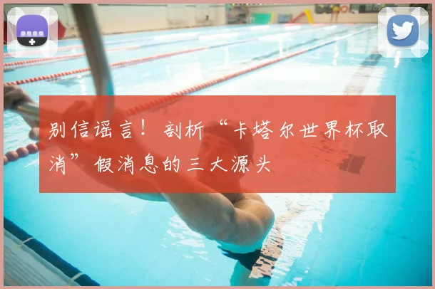 别信谣言！剖析“卡塔尔世界杯取消”假消息的三大源头