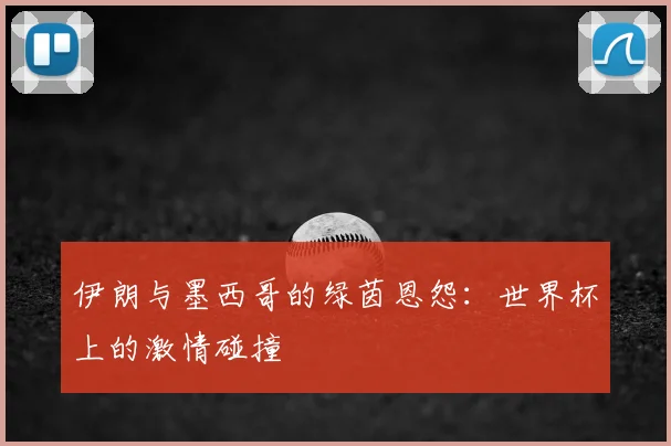 伊朗与墨西哥的绿茵恩怨：世界杯上的激情碰撞