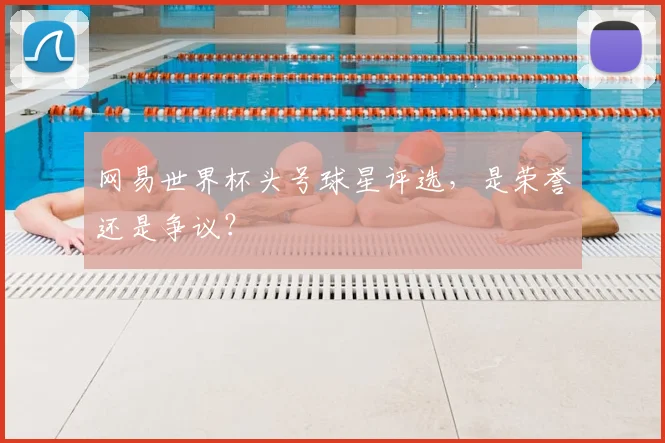网易世界杯头号球星评选,是荣誉还是争议?