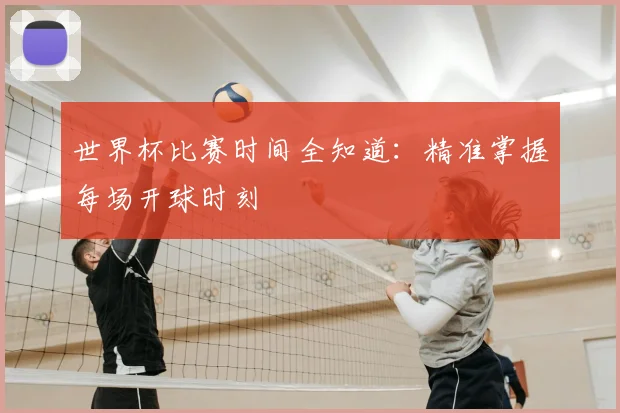世界杯比赛时间全知道：精准掌握每场开球时刻