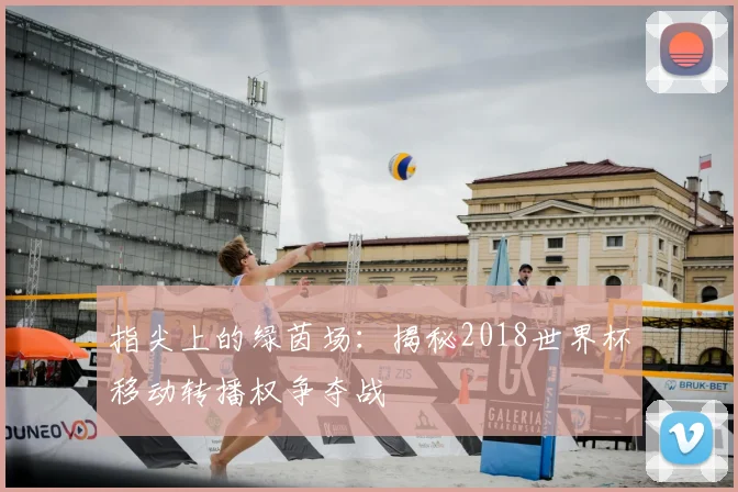 指尖上的绿茵场：揭秘2018世界杯移动转播权争夺战