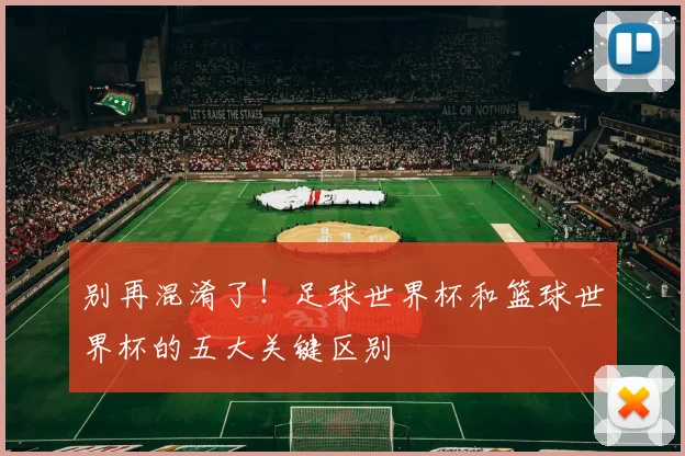 别再混淆了！足球世界杯和篮球世界杯的五大关键区别